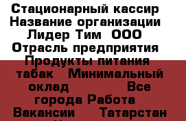 Стационарный кассир › Название организации ­ Лидер Тим, ООО › Отрасль предприятия ­ Продукты питания, табак › Минимальный оклад ­ 23 600 - Все города Работа » Вакансии   . Татарстан респ.,Чистопольский р-н